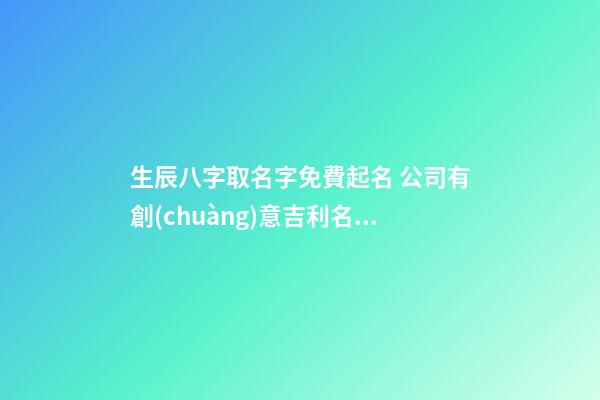 生辰八字取名字免費起名 公司有創(chuàng)意吉利名字,起名之家-第1張-公司起名-玄機派